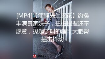 [MP4]【瘦猴先生探花】约操丰满良家妹子，扭扭捏捏还不愿意，操起了叫的骚，大肥臀撞击抖动