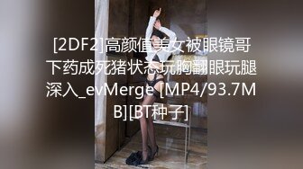 [2DF2]高颜值美女被眼镜哥下药成死猪状态玩胸翻眼玩腿深入_evMerge [MP4/93.7MB][BT种子]