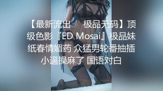 【最新流出❤️极品无码】顶级色影『ED Mosai』极品妹纸春情媚药 众猛男轮番抽插小逼操麻了 国语对白